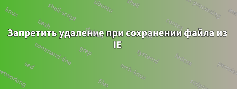 Запретить удаление при сохранении файла из IE