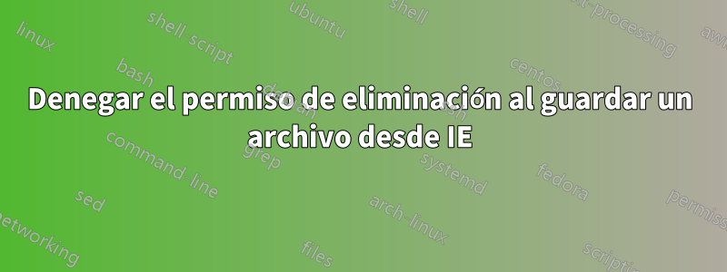 Denegar el permiso de eliminación al guardar un archivo desde IE