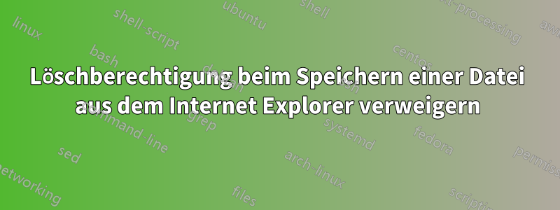 Löschberechtigung beim Speichern einer Datei aus dem Internet Explorer verweigern