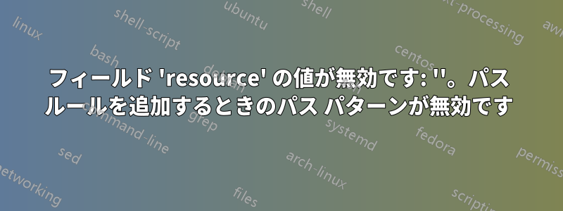 フィールド 'resource' の値が無効です: ''。パス ルールを追加するときのパス パターンが無効です