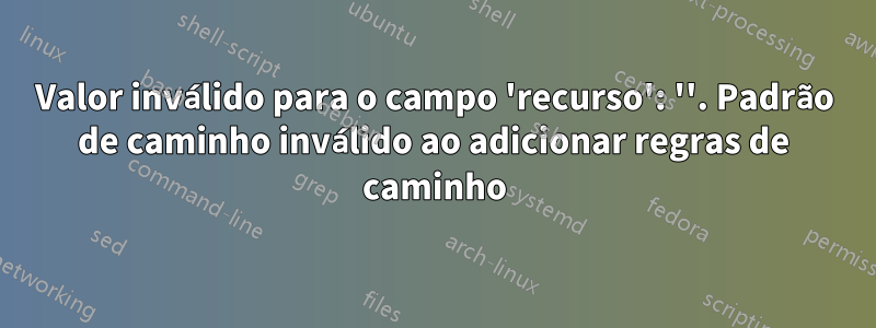 Valor inválido para o campo 'recurso': ''. Padrão de caminho inválido ao adicionar regras de caminho