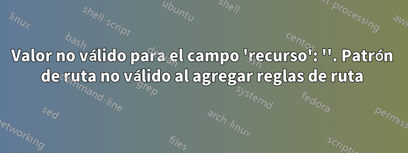 Valor no válido para el campo 'recurso': ''. Patrón de ruta no válido al agregar reglas de ruta