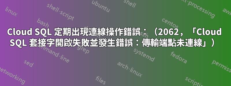 Cloud SQL 定期出現連線操作錯誤：（2062，「Cloud SQL 套接字開啟失敗並發生錯誤：傳輸端點未連線」）