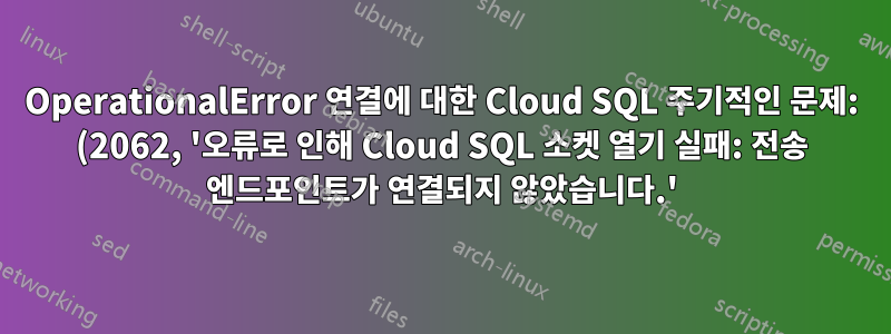 OperationalError 연결에 대한 Cloud SQL 주기적인 문제: (2062, '오류로 인해 Cloud SQL 소켓 열기 실패: 전송 엔드포인트가 연결되지 않았습니다.')