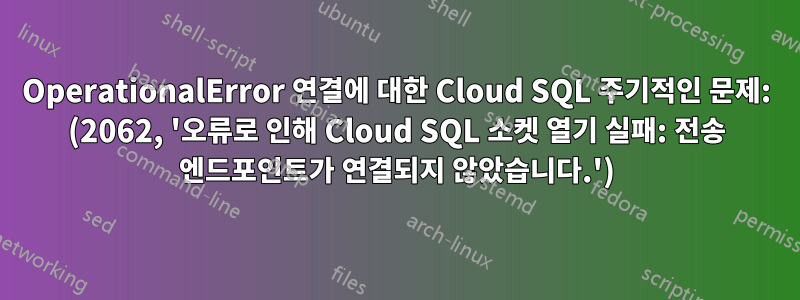 OperationalError 연결에 대한 Cloud SQL 주기적인 문제: (2062, '오류로 인해 Cloud SQL 소켓 열기 실패: 전송 엔드포인트가 연결되지 않았습니다.')