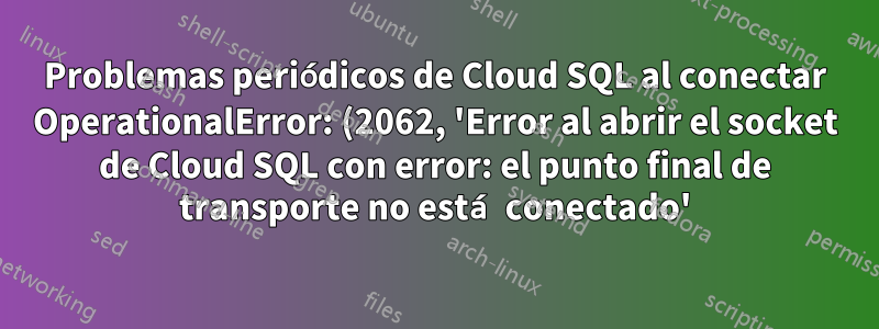 Problemas periódicos de Cloud SQL al conectar OperationalError: (2062, 'Error al abrir el socket de Cloud SQL con error: el punto final de transporte no está conectado')