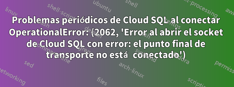 Problemas periódicos de Cloud SQL al conectar OperationalError: (2062, 'Error al abrir el socket de Cloud SQL con error: el punto final de transporte no está conectado')