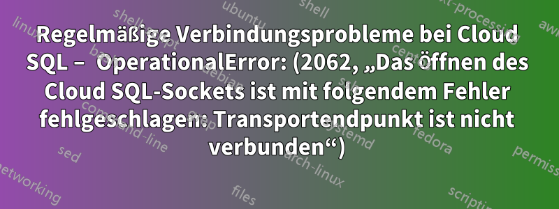 Regelmäßige Verbindungsprobleme bei Cloud SQL – OperationalError: (2062, „Das Öffnen des Cloud SQL-Sockets ist mit folgendem Fehler fehlgeschlagen: Transportendpunkt ist nicht verbunden“)