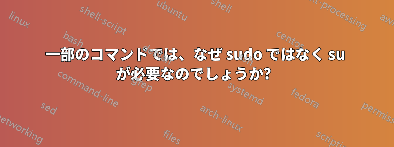 一部のコマンドでは、なぜ sudo ではなく su が必要なのでしょうか? 