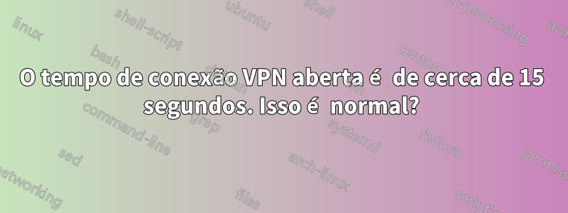 O tempo de conexão VPN aberta é de cerca de 15 segundos. Isso é normal?