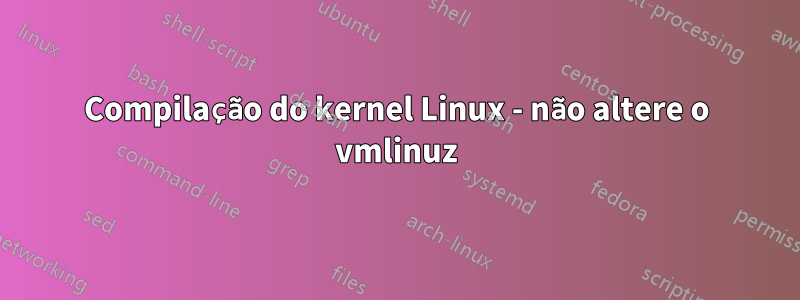 Compilação do kernel Linux - não altere o vmlinuz