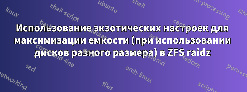 Использование экзотических настроек для максимизации емкости (при использовании дисков разного размера) в ZFS raidz