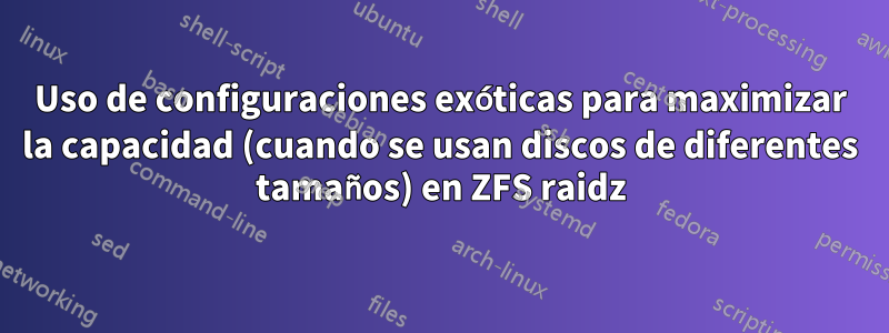 Uso de configuraciones exóticas para maximizar la capacidad (cuando se usan discos de diferentes tamaños) en ZFS raidz