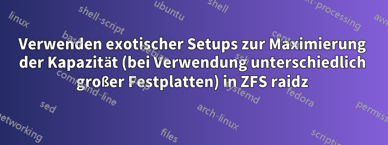 Verwenden exotischer Setups zur Maximierung der Kapazität (bei Verwendung unterschiedlich großer Festplatten) in ZFS raidz