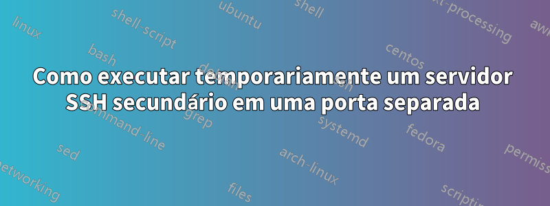 Como executar temporariamente um servidor SSH secundário em uma porta separada