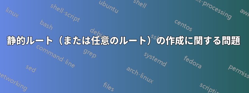 静的ルート（または任意のルート）の作成に関する問題