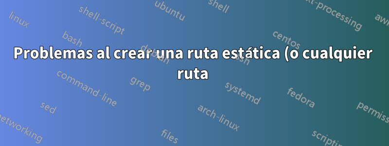 Problemas al crear una ruta estática (o cualquier ruta)