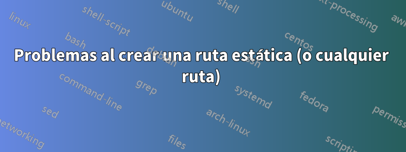 Problemas al crear una ruta estática (o cualquier ruta)