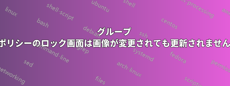 グループ ポリシーのロック画面は画像が変更されても更新されません