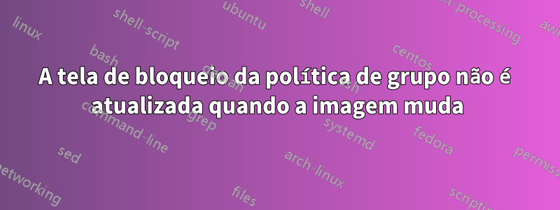 A tela de bloqueio da política de grupo não é atualizada quando a imagem muda