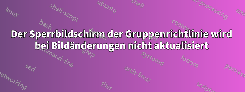 Der Sperrbildschirm der Gruppenrichtlinie wird bei Bildänderungen nicht aktualisiert