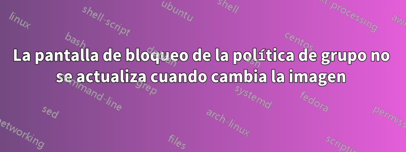 La pantalla de bloqueo de la política de grupo no se actualiza cuando cambia la imagen