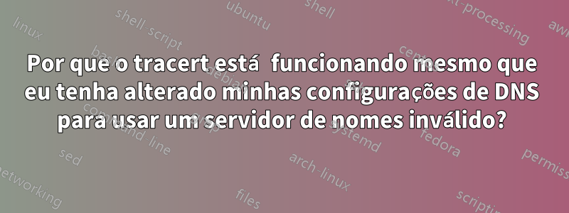 Por que o tracert está funcionando mesmo que eu tenha alterado minhas configurações de DNS para usar um servidor de nomes inválido?