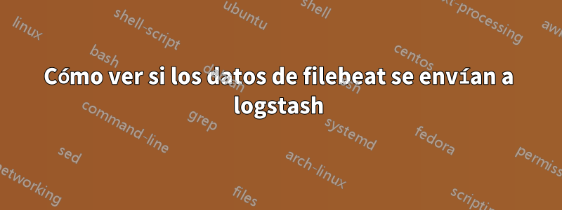 Cómo ver si los datos de filebeat se envían a logstash