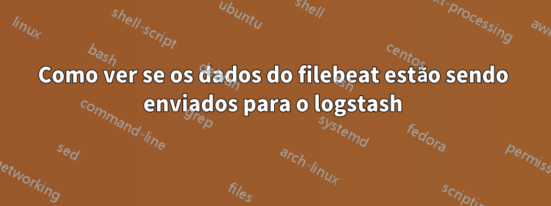 Como ver se os dados do filebeat estão sendo enviados para o logstash