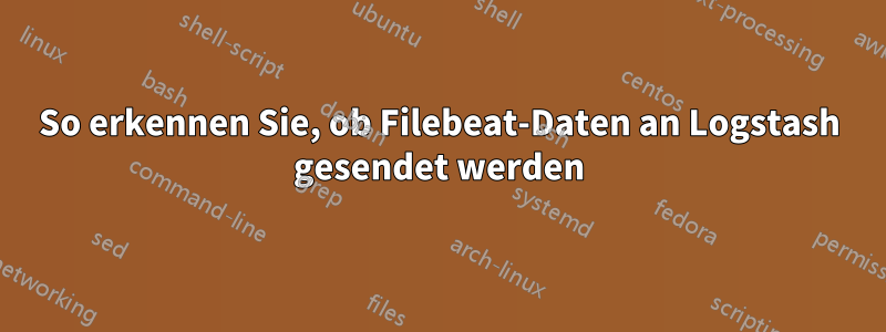 So erkennen Sie, ob Filebeat-Daten an Logstash gesendet werden