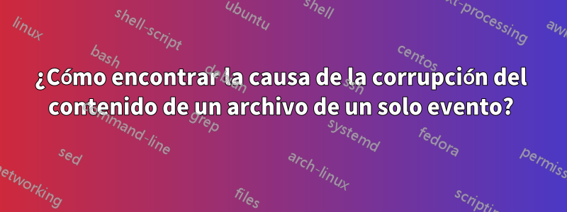 ¿Cómo encontrar la causa de la corrupción del contenido de un archivo de un solo evento?