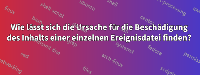 Wie lässt sich die Ursache für die Beschädigung des Inhalts einer einzelnen Ereignisdatei finden?