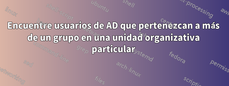 Encuentre usuarios de AD que pertenezcan a más de un grupo en una unidad organizativa particular