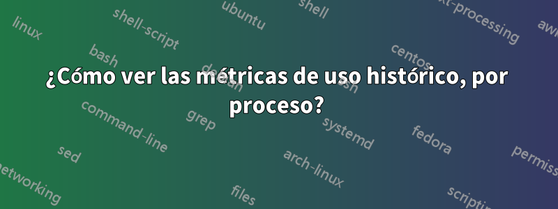 ¿Cómo ver las métricas de uso histórico, por proceso?