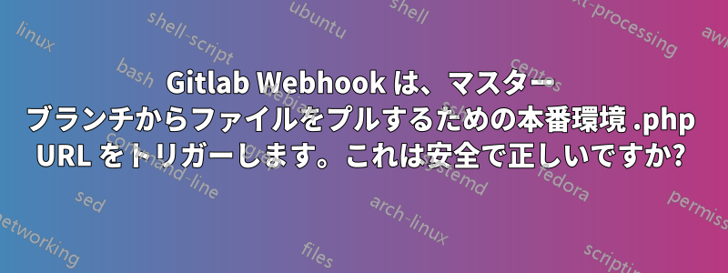 Gitlab Webhook は、マスター ブランチからファイルをプルするための本番環境 .php URL をトリガーします。これは安全で正しいですか?