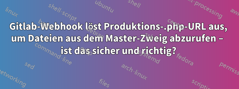 Gitlab-Webhook löst Produktions-.php-URL aus, um Dateien aus dem Master-Zweig abzurufen – ist das sicher und richtig?