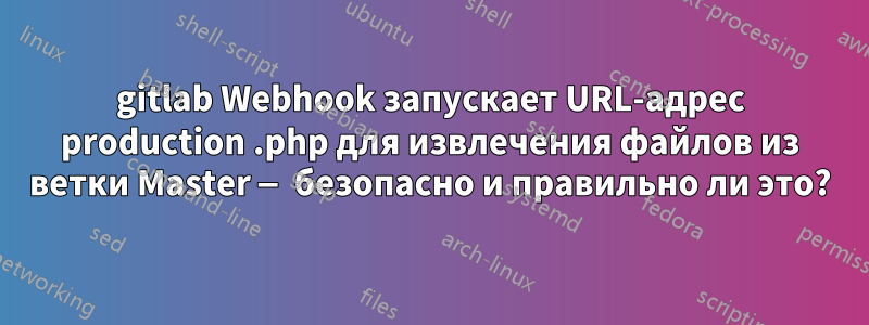 gitlab Webhook запускает URL-адрес production .php для извлечения файлов из ветки Master — безопасно и правильно ли это?