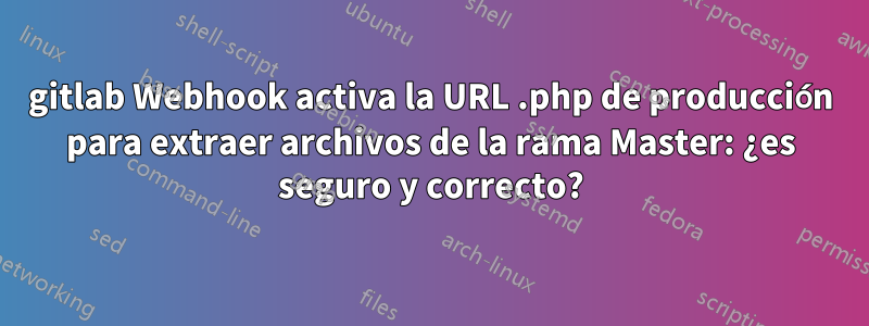 gitlab Webhook activa la URL .php de producción para extraer archivos de la rama Master: ¿es seguro y correcto?