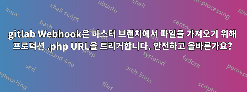 gitlab Webhook은 마스터 브랜치에서 파일을 가져오기 위해 프로덕션 .php URL을 트리거합니다. 안전하고 올바른가요?