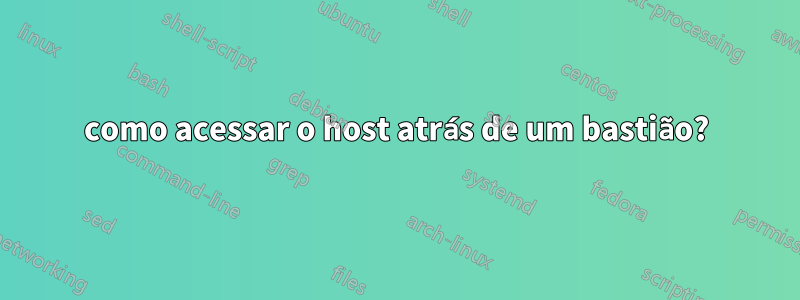 como acessar o host atrás de um bastião?