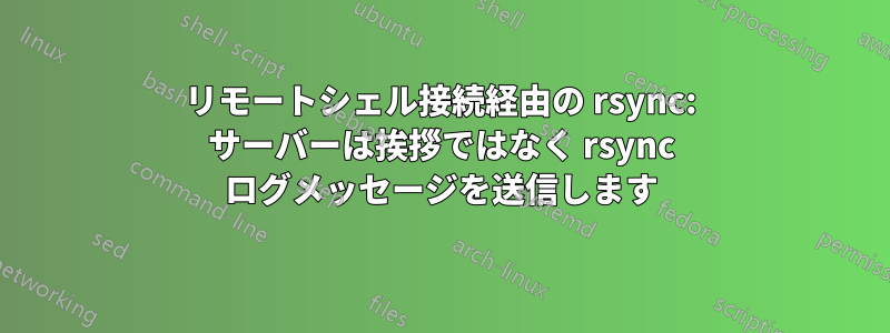 リモートシェル接続経由の rsync: サーバーは挨拶ではなく rsync ログメッセージを送信します