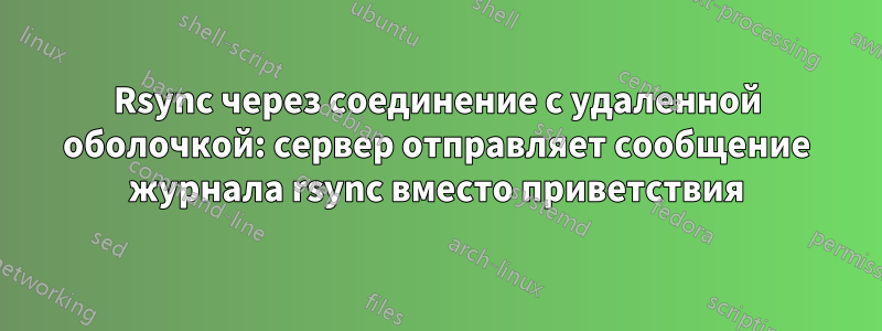 Rsync через соединение с удаленной оболочкой: сервер отправляет сообщение журнала rsync вместо приветствия