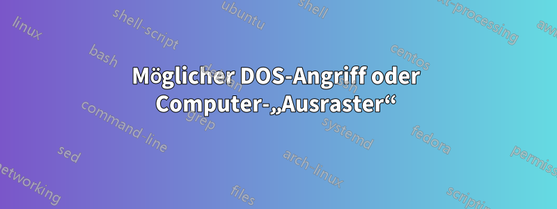 Möglicher DOS-Angriff oder Computer-„Ausraster“