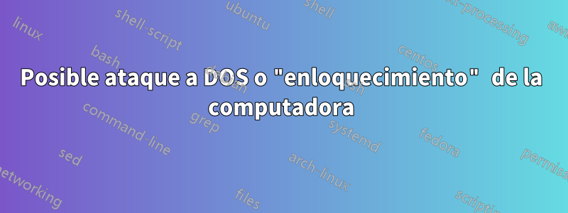 Posible ataque a DOS o "enloquecimiento" de la computadora