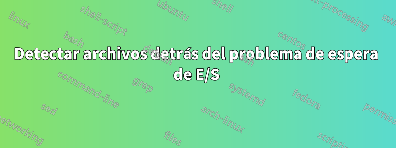 Detectar archivos detrás del problema de espera de E/S