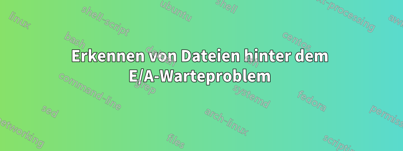 Erkennen von Dateien hinter dem E/A-Warteproblem