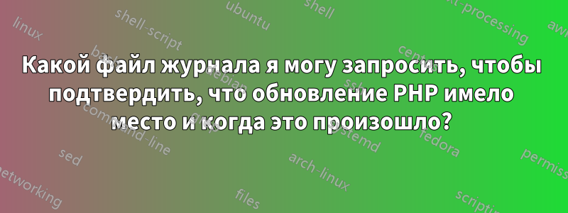 Какой файл журнала я могу запросить, чтобы подтвердить, что обновление PHP имело место и когда это произошло?