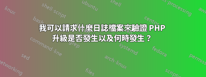 我可以請求什麼日誌檔案來驗證 PHP 升級是否發生以及何時發生？