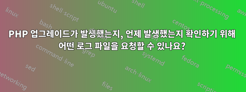 PHP 업그레이드가 발생했는지, 언제 발생했는지 확인하기 위해 어떤 로그 파일을 요청할 수 있나요?