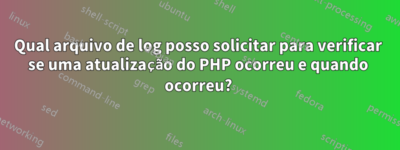 Qual arquivo de log posso solicitar para verificar se uma atualização do PHP ocorreu e quando ocorreu?